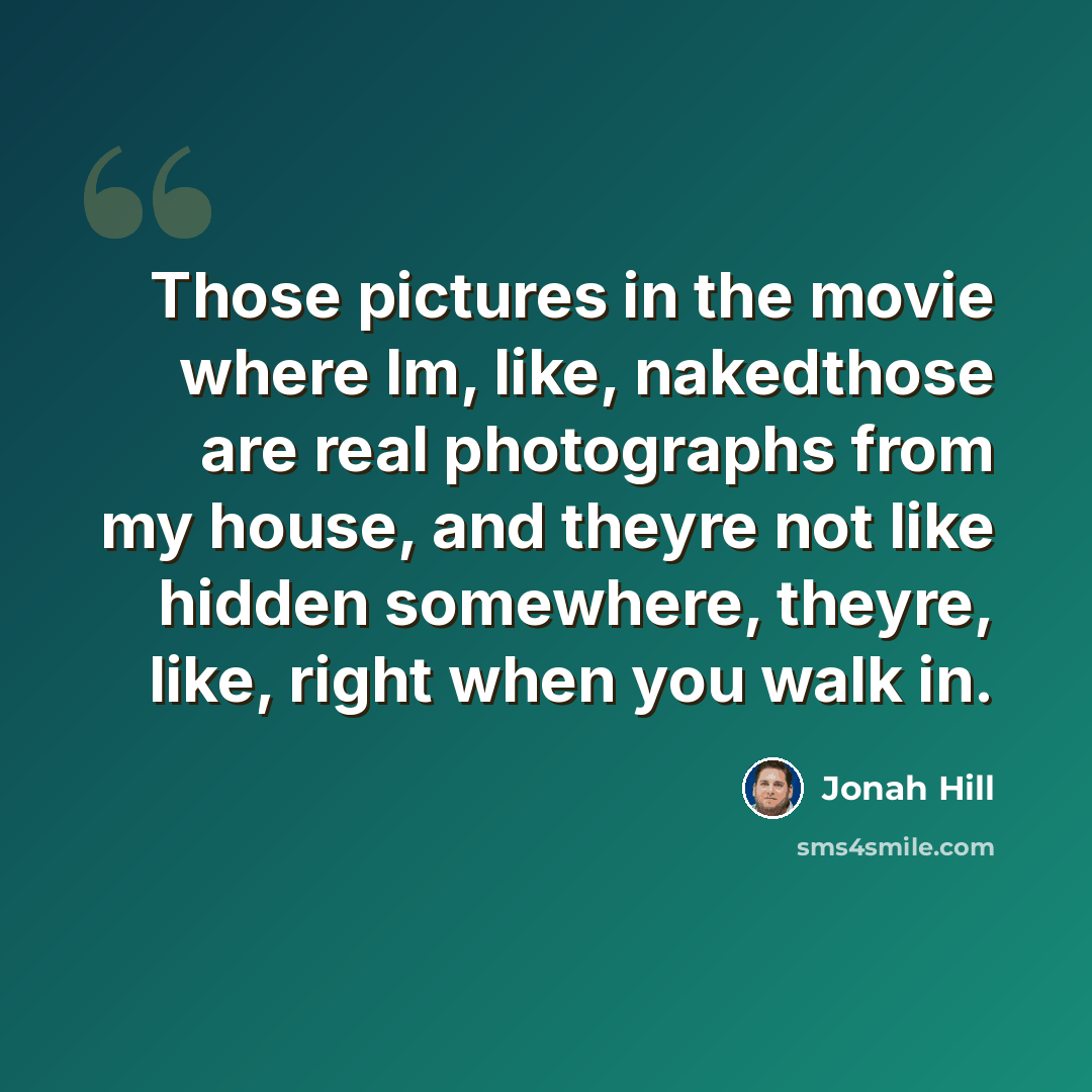 “Those pictures in the movie where Im, like, nakedthose are real photographs from my house, and theyre not like hidden somewhere, theyre, like, right when you walk in.” quote by Jonah Hill