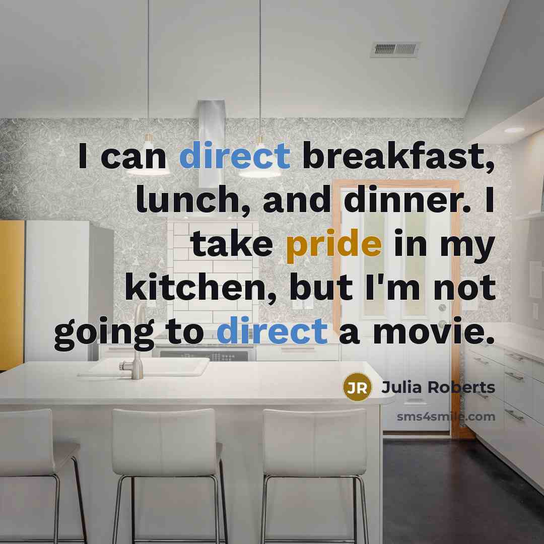 “I can direct breakfast, lunch, and dinner. I take pride in my kitchen, but I'm not going to direct a movie.” quote by Julia Roberts