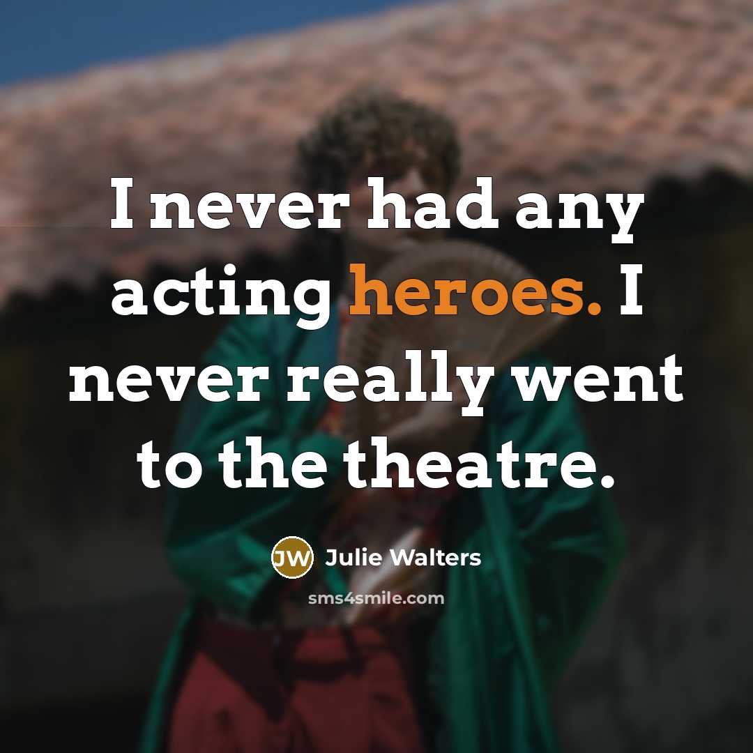 “I never had any acting heroes. I never really went to the theatre.” quote by Julie Walters