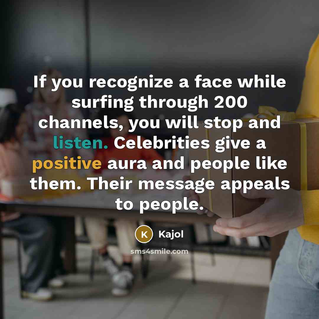 “If you recognize a face while surfing through 200 channels, you will stop and listen. Celebrities give a positive aura and people like them. Their message appeals to people.” quote by Kajol