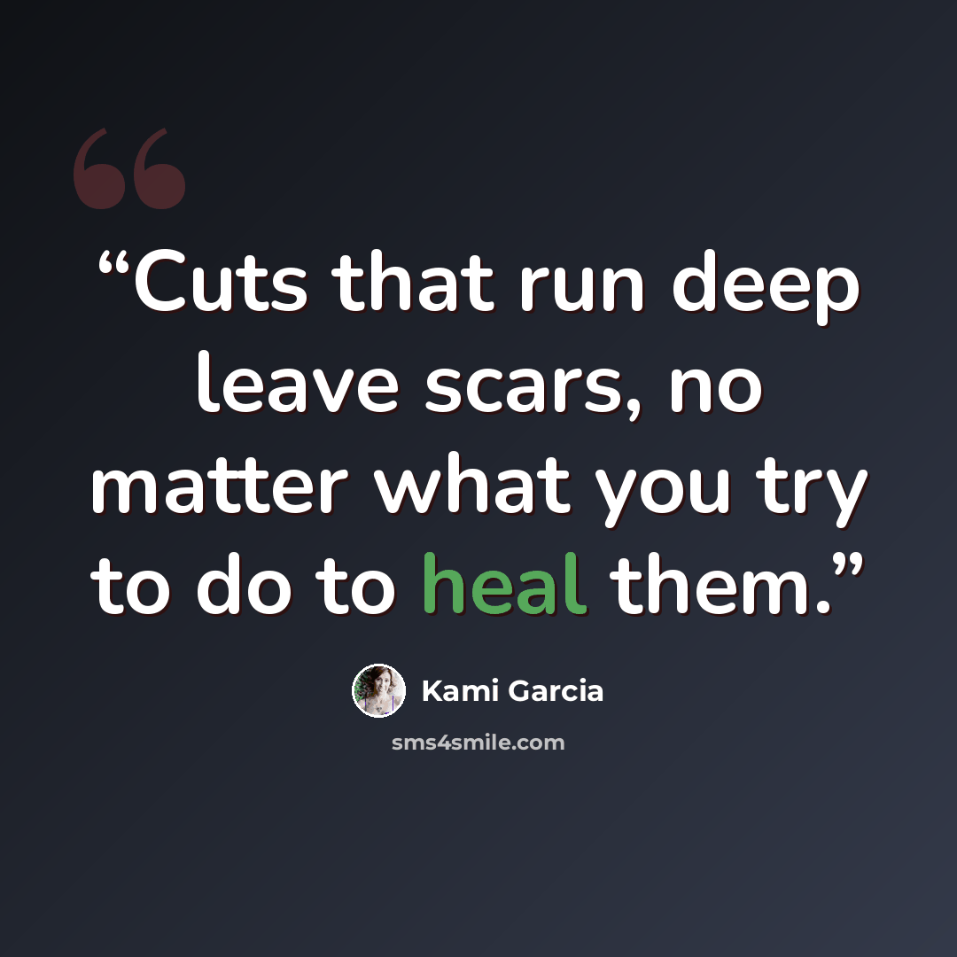 “Cuts that run deep leave scars, no matter what you try to do to heal them.” quote by Kami Garcia