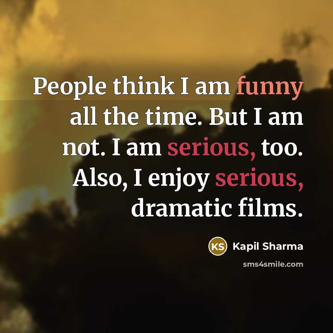 “People think I am funny all the time. But I am not. I am serious, too. Also, I enjoy serious, dramatic films.” quote by Kapil Sharma