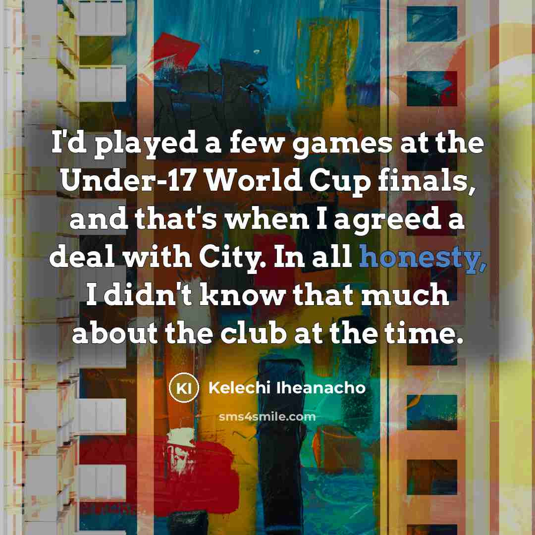 “I'd played a few games at the Under-17 World Cup finals, and that's when I agreed a deal with City. In all honesty, I didn't know that much about the club at the time.” quote by Kelechi Iheanacho