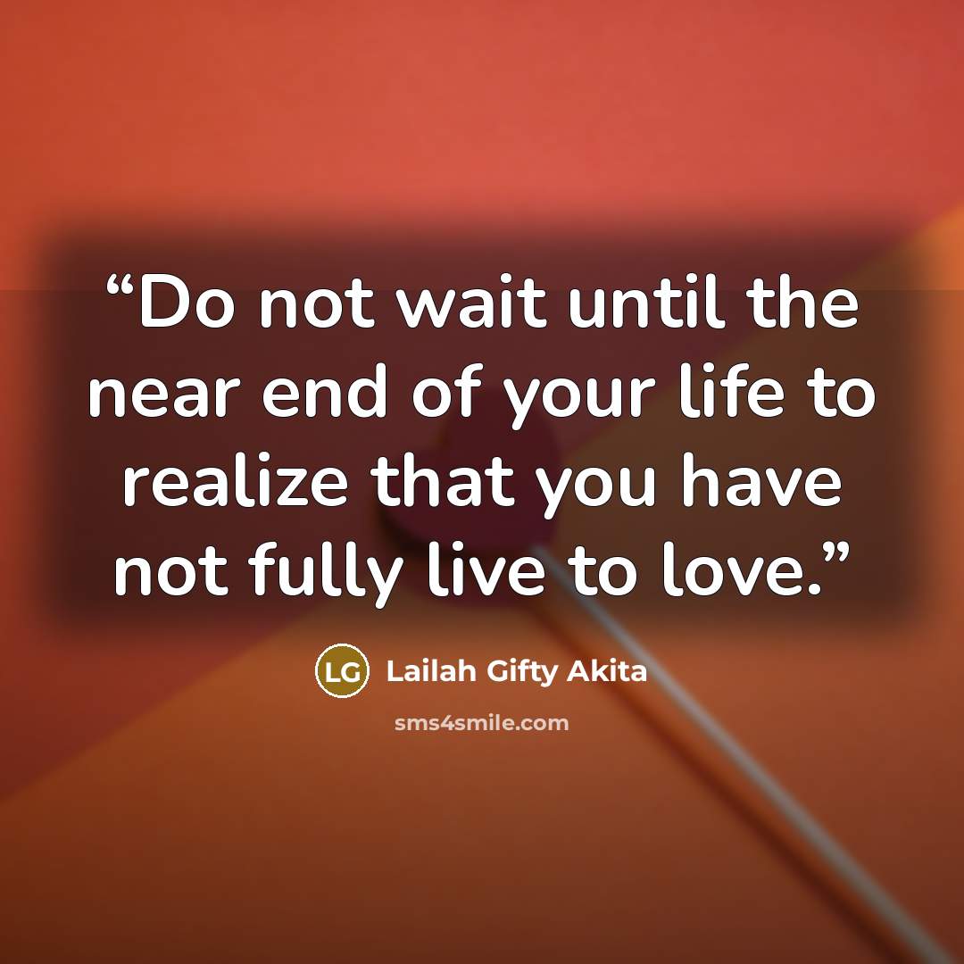 “Do not wait until the near end of your life to realize that you have not fully live to love.” quote by Lailah Gifty Akita
