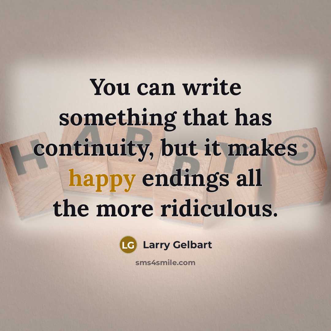 “You can write something that has continuity, but it makes happy endings all the more ridiculous.” quote by Larry Gelbart