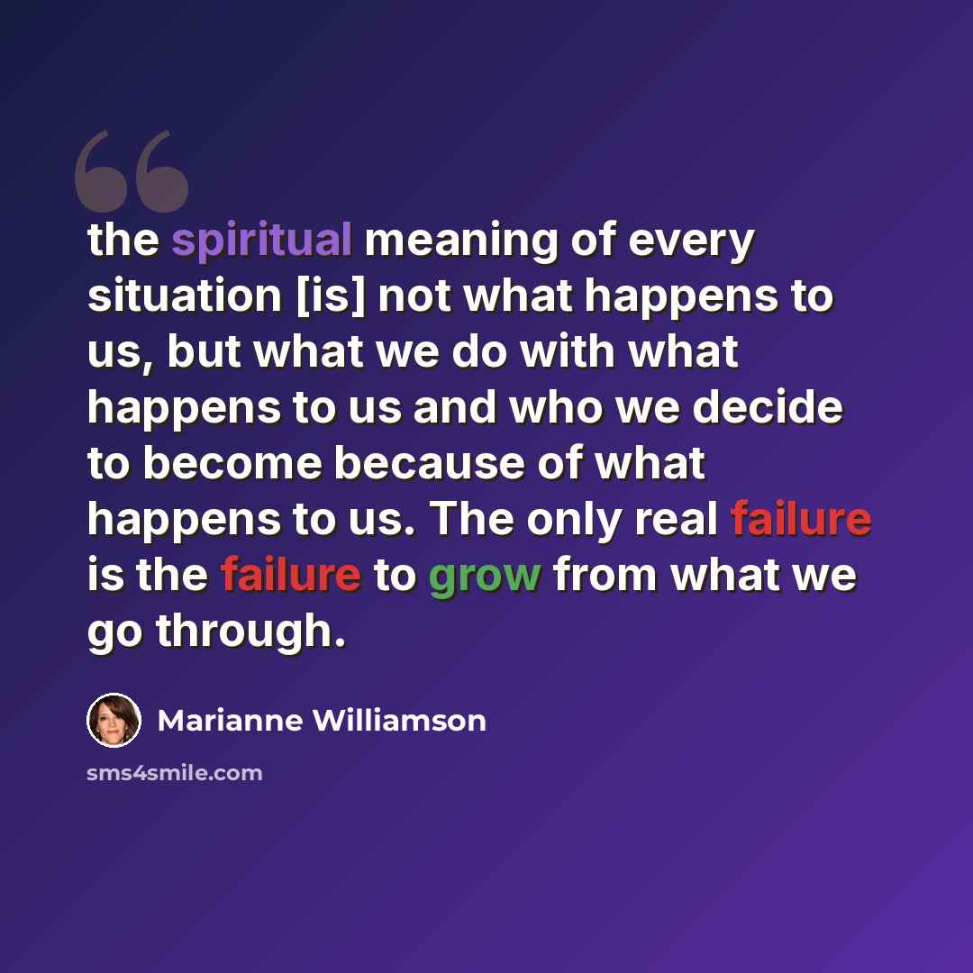 “the spiritual meaning of every situation [is] not what happens to us, but what we do with what happens to us and who we decide to become because of what happens to us. The only real failure is the failure to grow from what we go through.” quote by Marianne Williamson