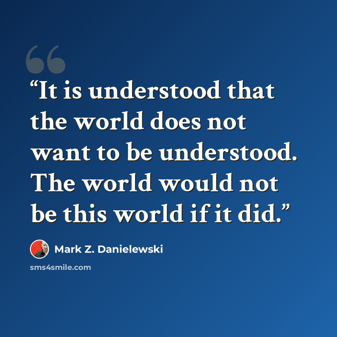 “It is understood that the world does not want to be understood. The world would not be this world if it did.” quote by Mark Z. Danielewski