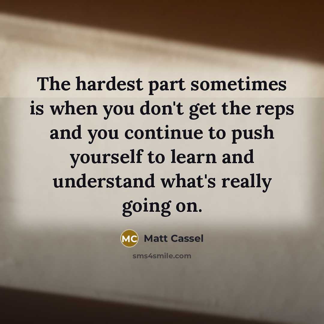 “The hardest part sometimes is when you don't get the reps and you continue to push yourself to learn and understand what's really going on.” quote by Matt Cassel