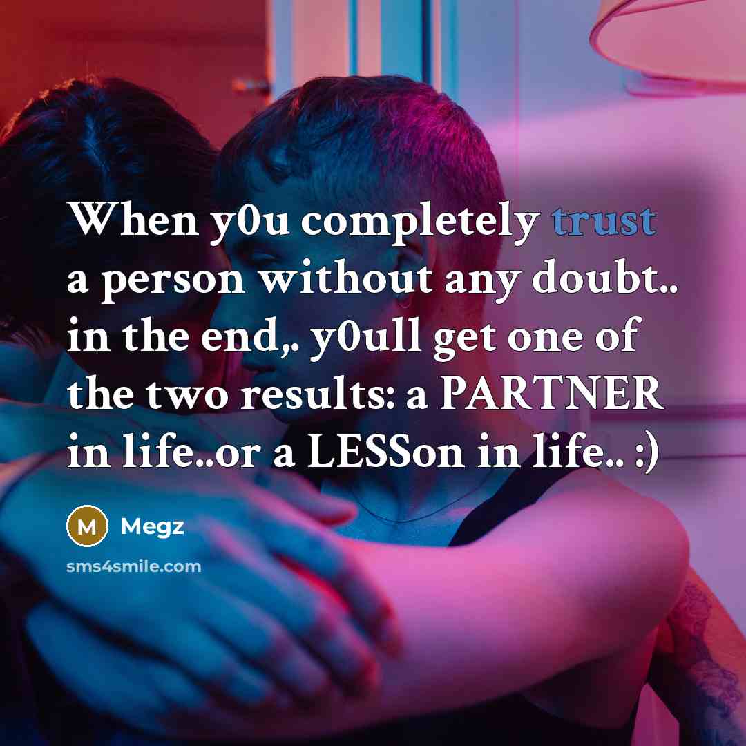 “When y0u completely trust a person without any doubt.. in the end,. y0ull get one of the two results: a PARTNER in life..or a LESSon in life.. :)” quote by Megz