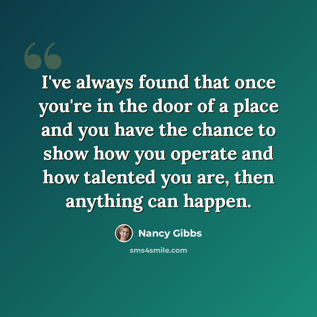“I've always found that once you're in the door of a place and you have the chance to show how you operate and how talented you are, then anything can happen.” quote by Nancy Gibbs