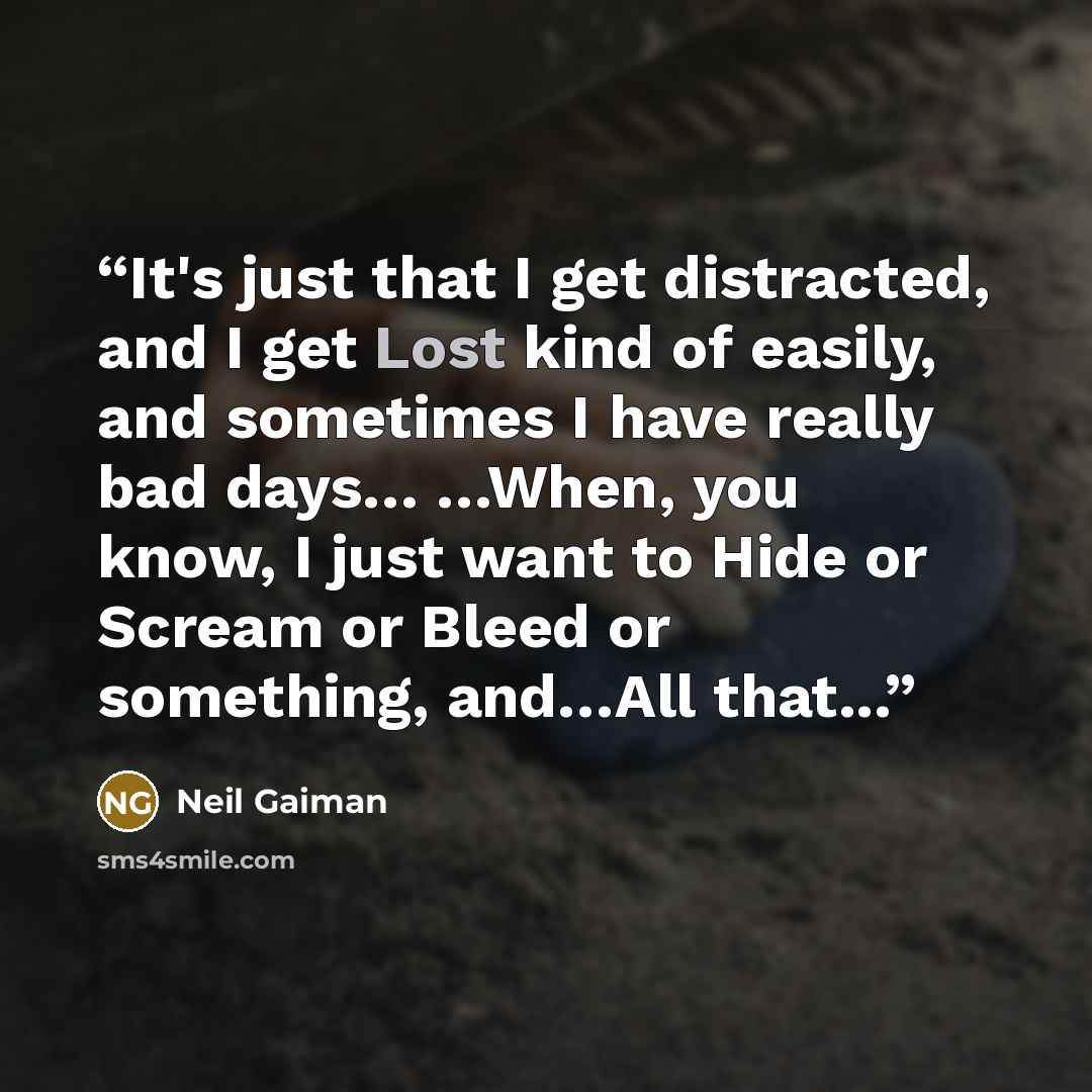 “It's just that I get distracted, and I get Lost kind of easily, and sometimes I have really bad days… …When, you know, I just want to Hide or Scream or Bleed or something, and…All that...” quote by Neil Gaiman