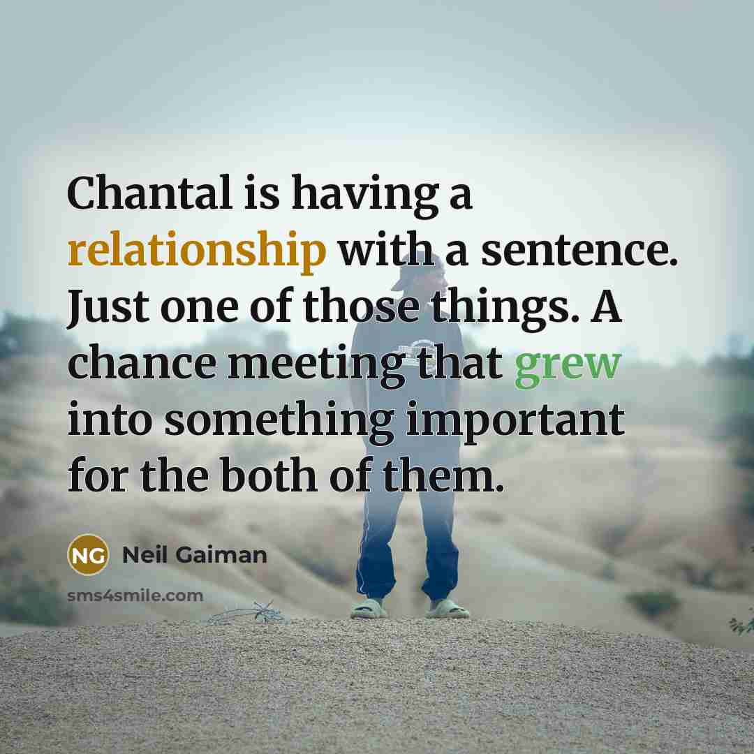 “Chantal is having a relationship with a sentence. Just one of those things. A chance meeting that grew into something important for the both of them.” quote by Neil Gaiman