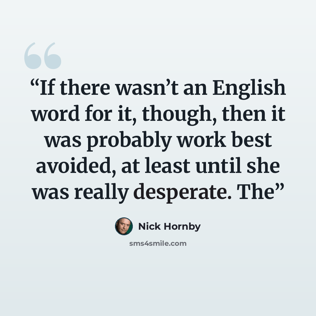 “If there wasn’t an English word for it, though, then it was probably work best avoided, at least until she was really desperate. The” quote by Nick Hornby