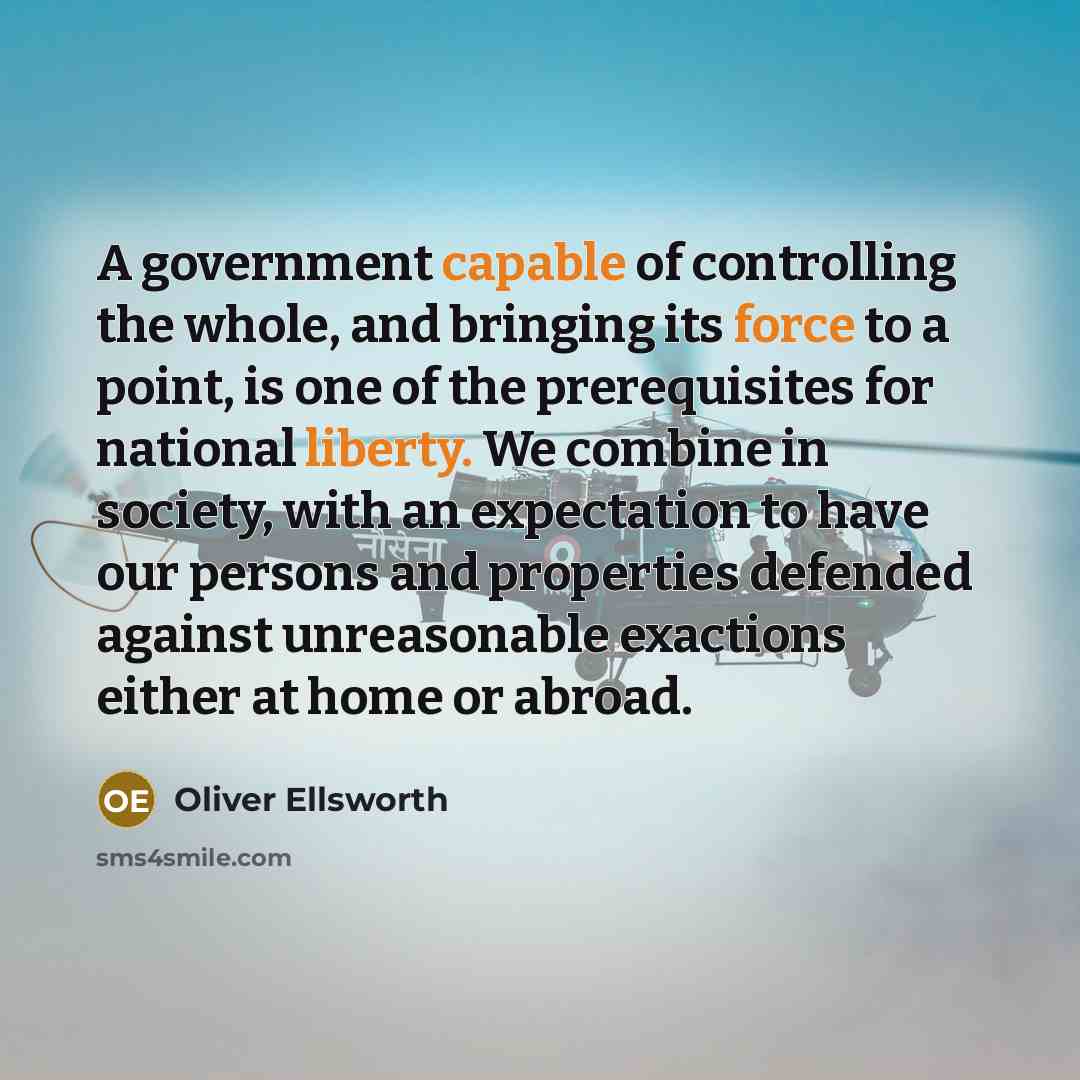 “A government capable of controlling the whole, and bringing its force to a point, is one of the prerequisites for national liberty. We combine in society, with an expectation to have our persons and properties defended against unreasonable exactions either at home or abroad.” quote by Oliver Ellsworth