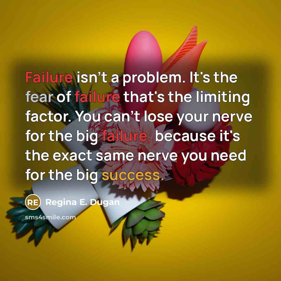 “Failure isn't a problem. It's the fear of failure that's the limiting factor. You can't lose your nerve for the big failure, because it's the exact same nerve you need for the big success.” quote by Regina E. Dugan