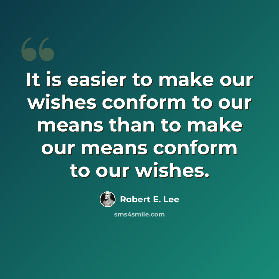 “It is easier to make our wishes conform to our means than to make our means conform to our wishes.” quote by Robert E. Lee