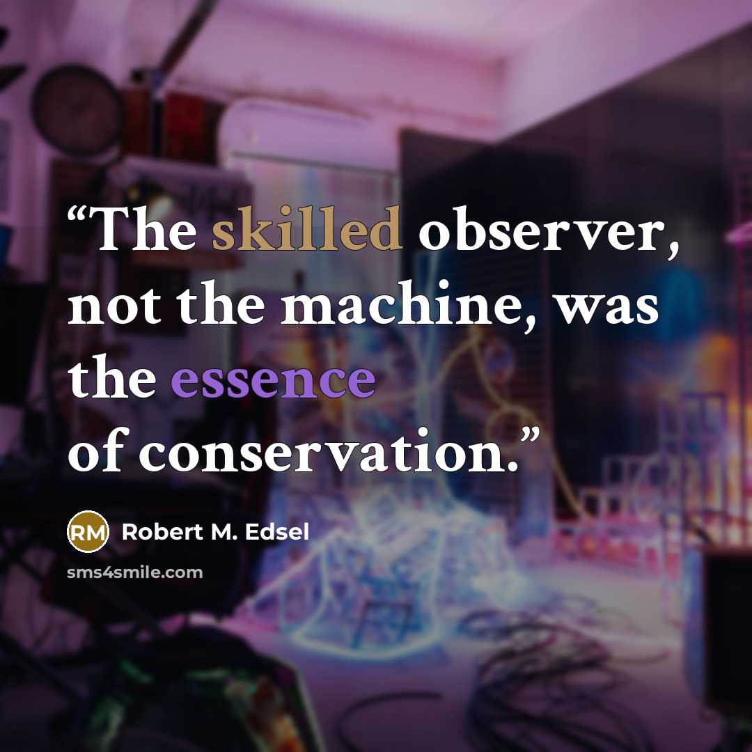 “The skilled observer, not the machine, was the essence of conservation.” quote by Robert M. Edsel