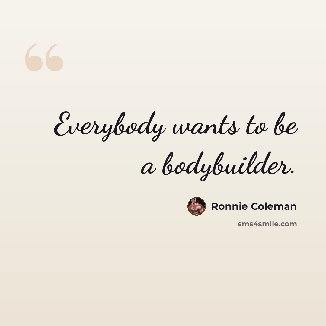 “Everybody wants to be a bodybuilder.” quote by Ronnie Coleman