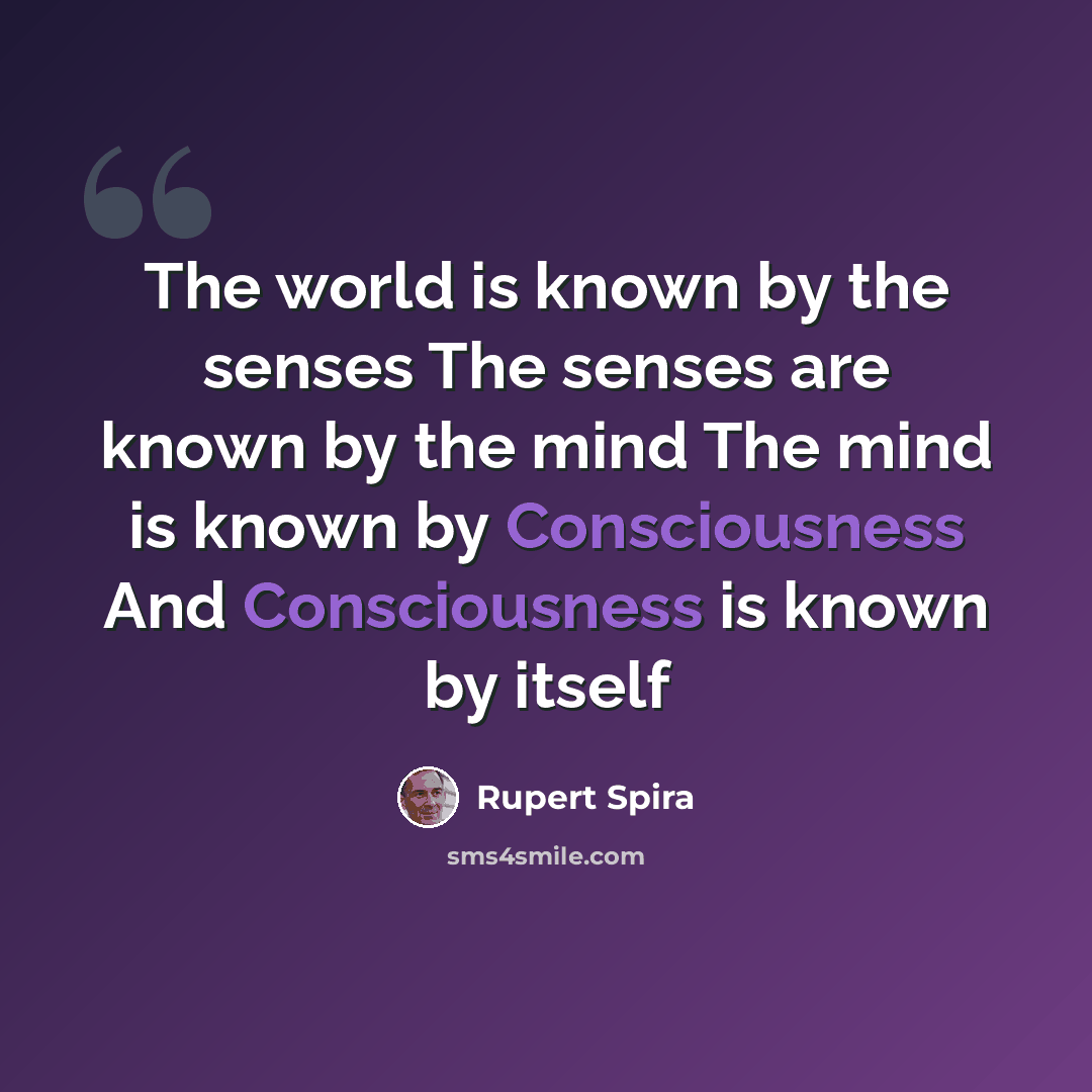 “The world is known by the senses The senses are known by the mind The mind is known by Consciousness And Consciousness is known by itself” quote by Rupert Spira