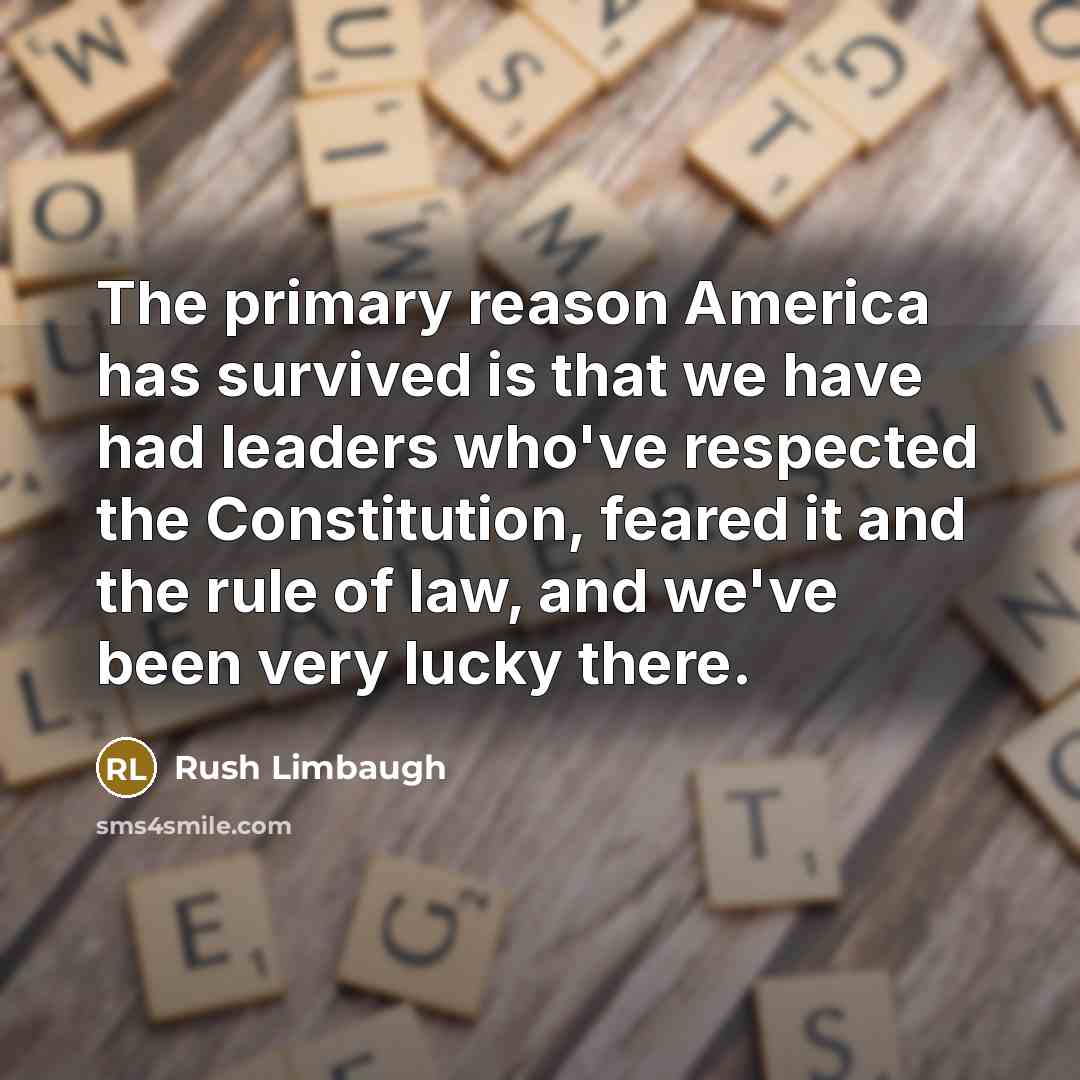 “The primary reason America has survived is that we have had leaders who've respected the Constitution, feared it and the rule of law, and we've been very lucky there.” quote by Rush Limbaugh