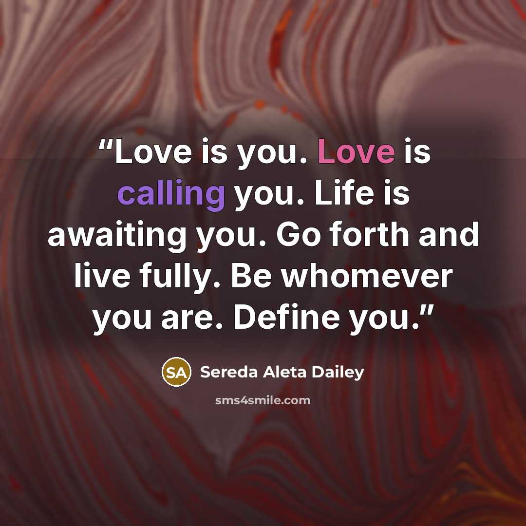 “Love is you. Love is calling you. Life is awaiting you. Go forth and live fully. Be whomever you are. Define you.” quote by Sereda Aleta Dailey