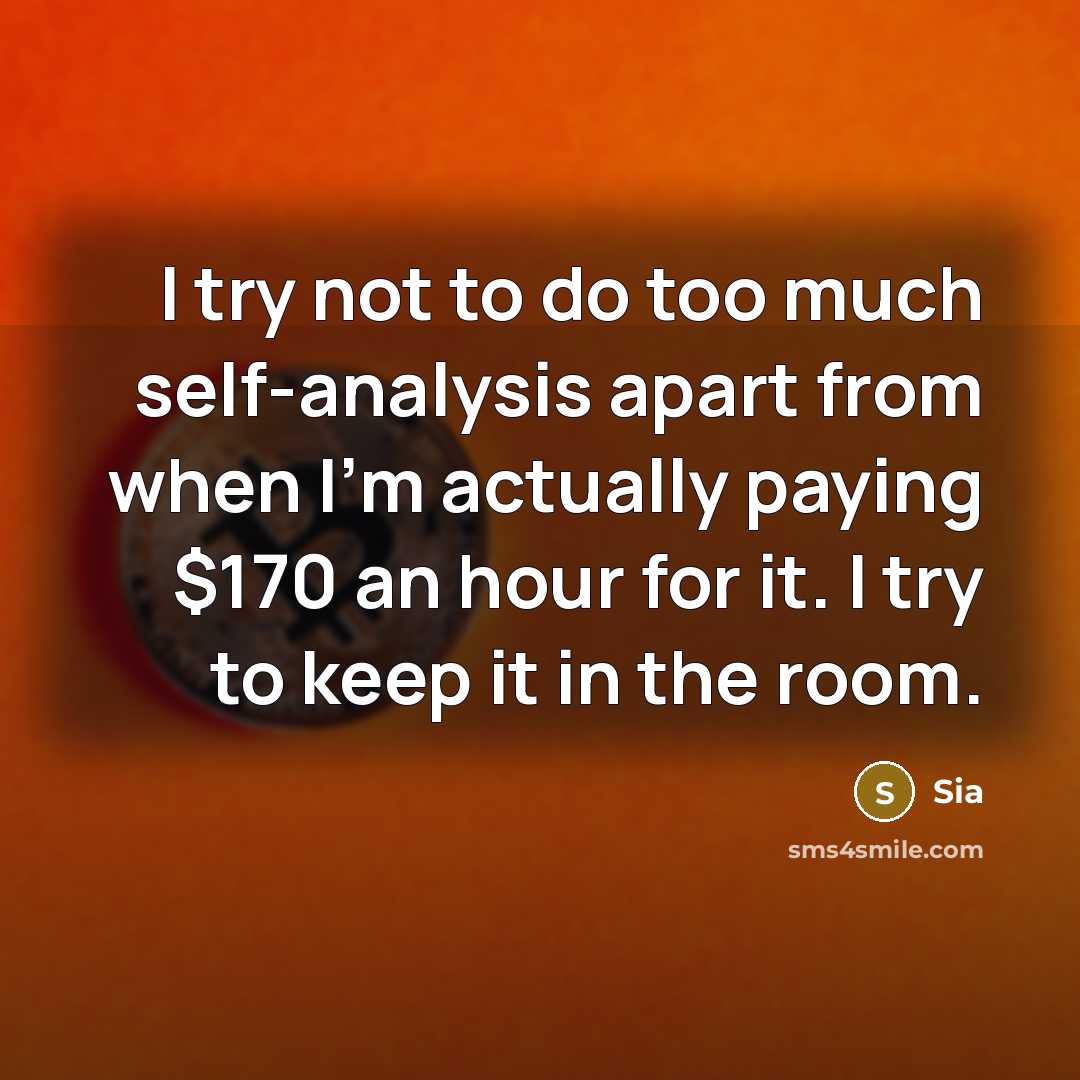 “I try not to do too much self-analysis apart from when I'm actually paying $170 an hour for it. I try to keep it in the room.” quote by Sia
