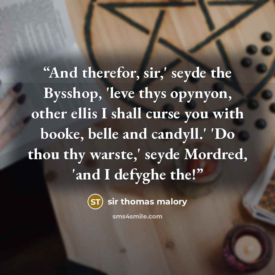 “And therefor, sir,' seyde the Bysshop, 'leve thys opynyon, other ellis I shall curse you with booke, belle and candyll.' 'Do thou thy warste,' seyde Mordred, 'and I defyghe the!” quote by Sir Thomas Malory