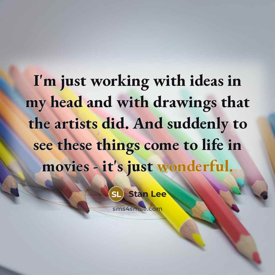 “I'm just working with ideas in my head and with drawings that the artists did. And suddenly to see these things come to life in movies - it's just wonderful.” quote by Stan Lee