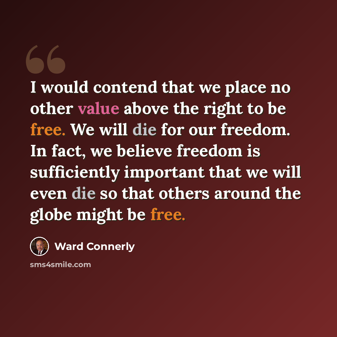 “I would contend that we place no other value above the right to be free. We will die for our freedom. In fact, we believe freedom is sufficiently important that we will even die so that others around the globe might be free.” quote by Ward Connerly