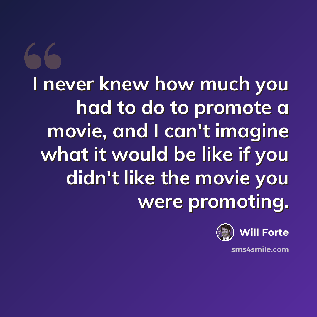 “I never knew how much you had to do to promote a movie, and I can't imagine what it would be like if you didn't like the movie you were promoting.” quote by Will Forte