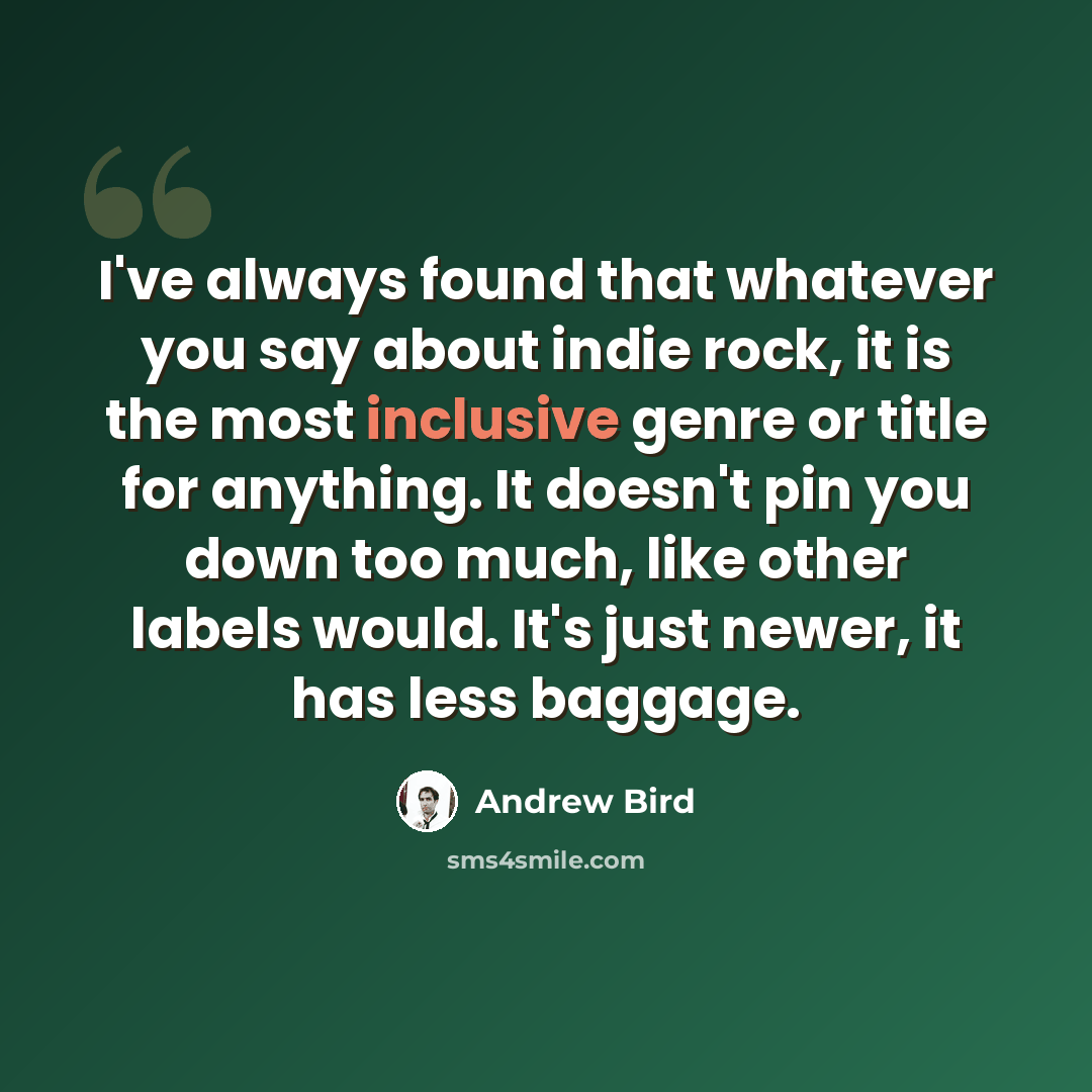 “I've always found that whatever you say about indie rock, it is the most inclusive genre or title for anything. It doesn't pin you down too much, like other labels would. It's just newer, it has less baggage.” quote by Andrew Bird