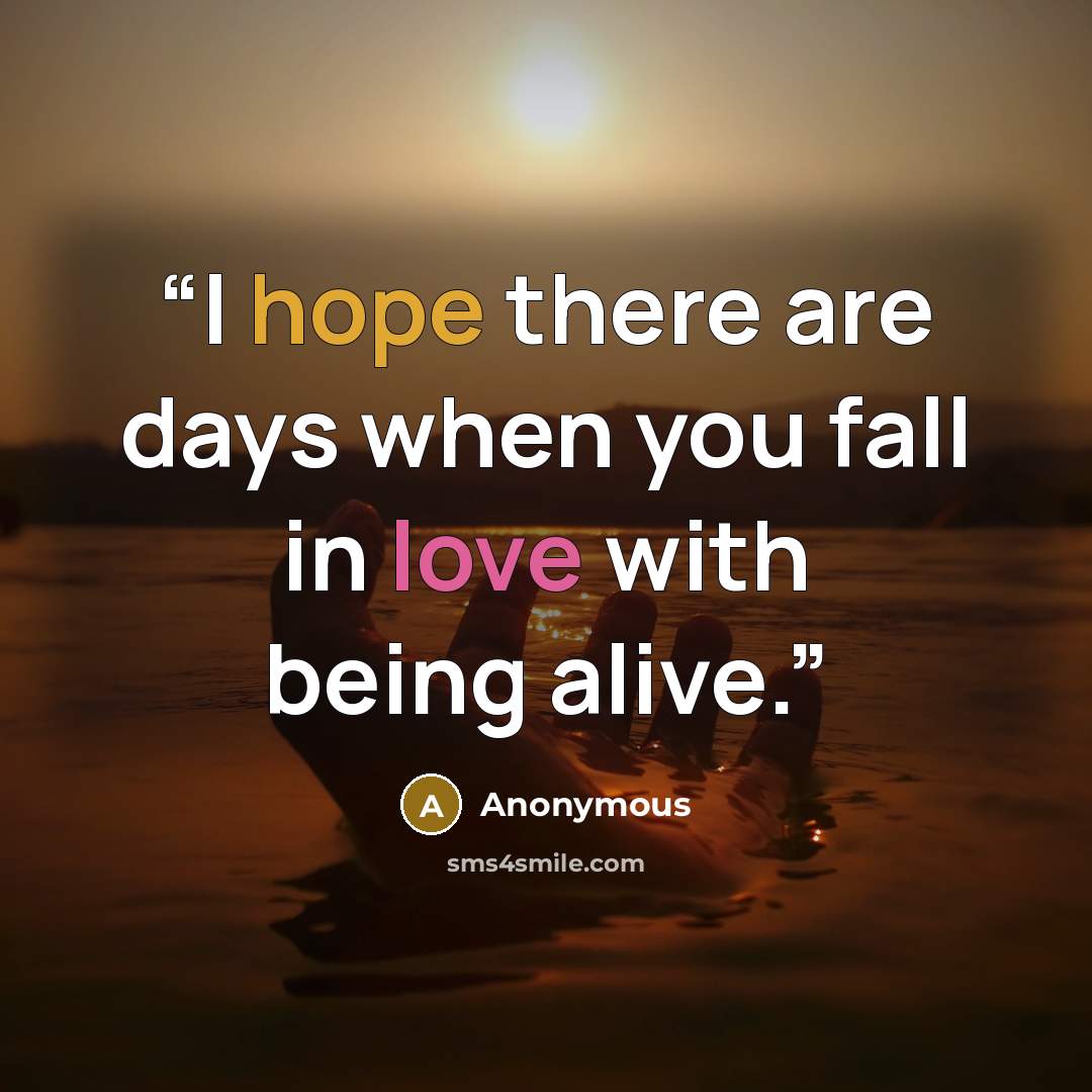 “I hope there are days when you fall in love with being alive.” quote by Anonymous