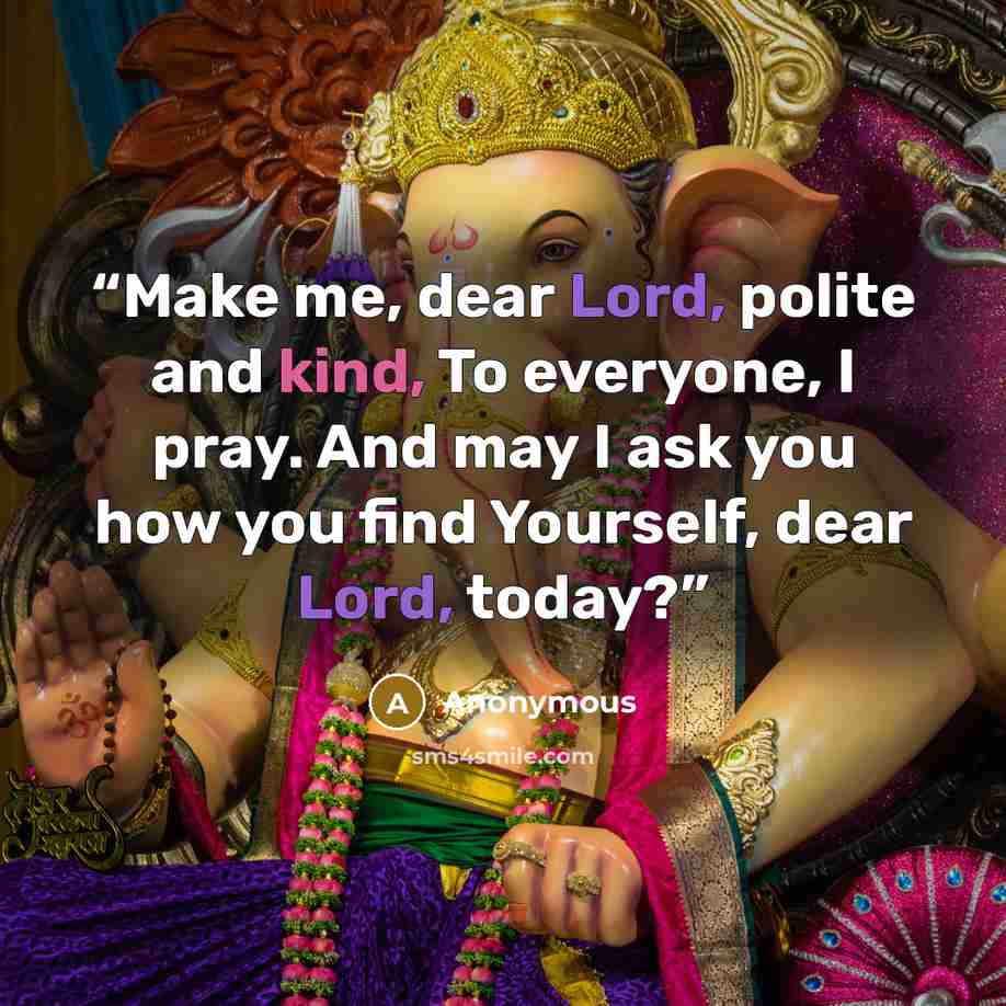 “Make me, dear Lord, polite and kind, To everyone, I pray. And may I ask you how you find Yourself, dear Lord, today?” quote by Anonymous