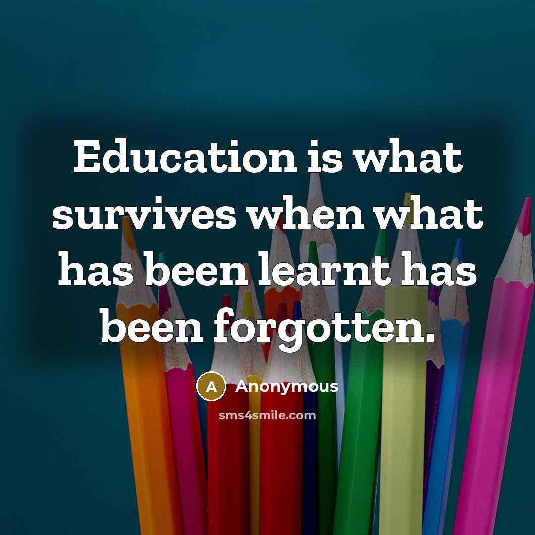 “Education is what survives when what has been learnt has been forgotten.” quote by Anonymous