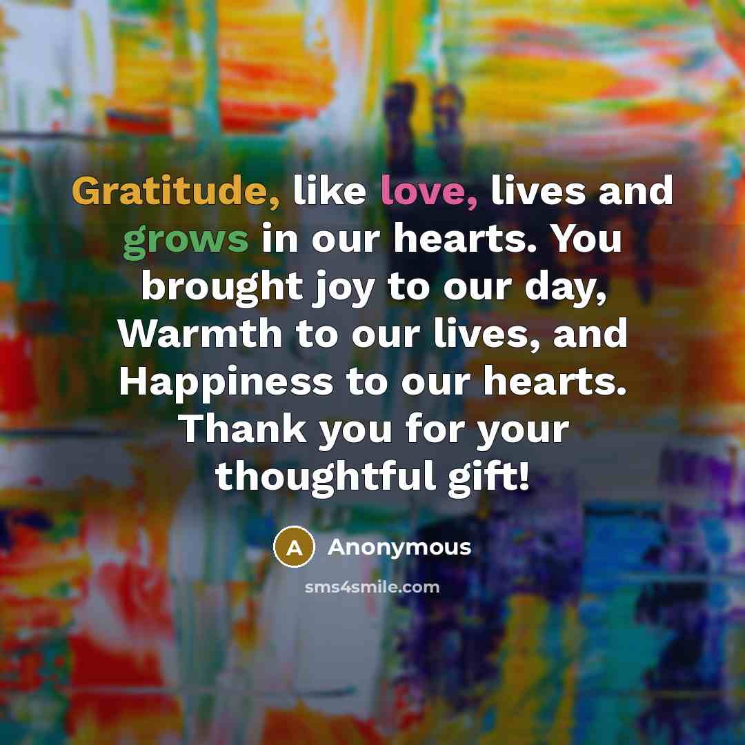 “Gratitude, like love, lives and grows in our hearts. You brought joy to our day, Warmth to our lives, and Happiness to our hearts. Thank you for your thoughtful gift!” quote by Anonymous