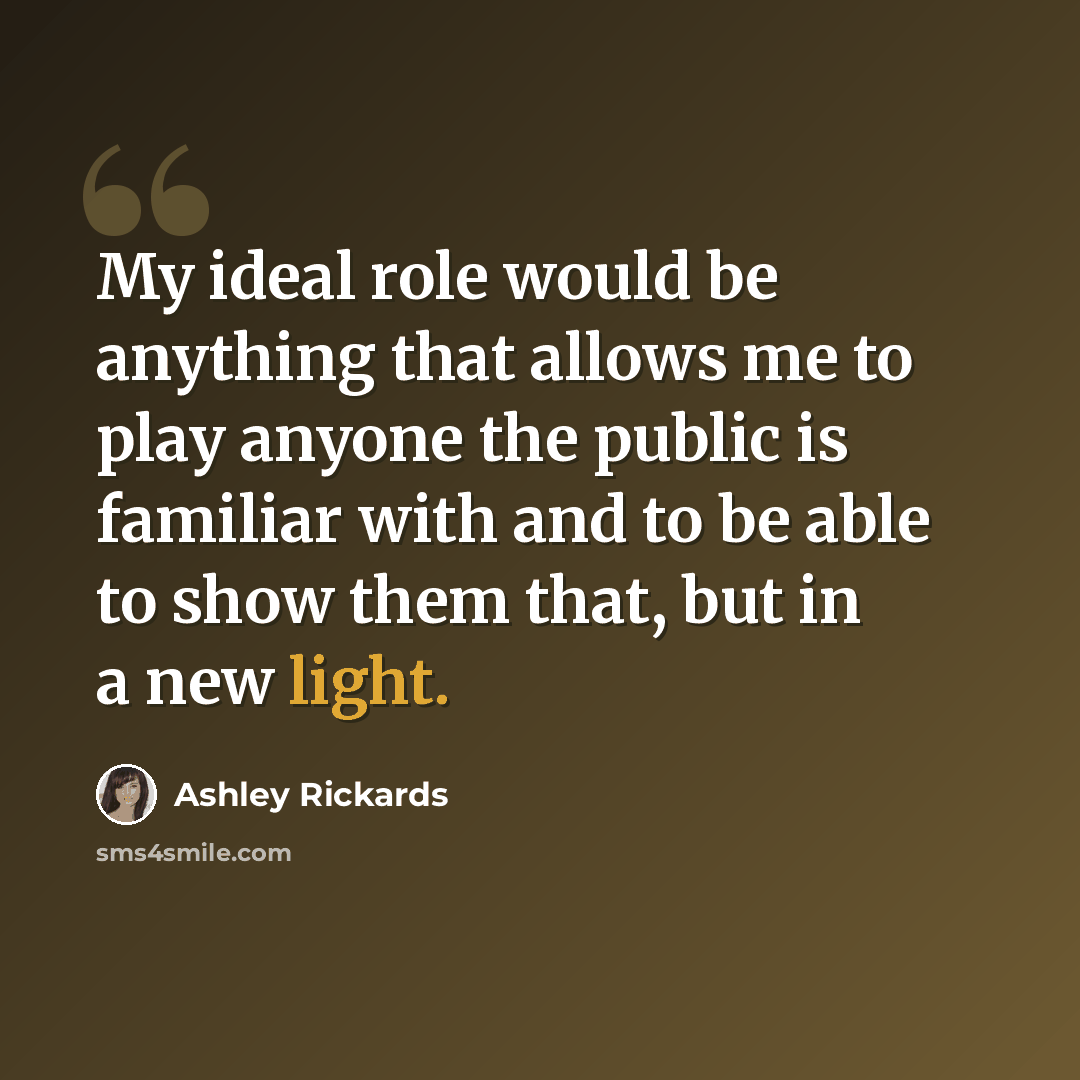 “My ideal role would be anything that allows me to play anyone the public is familiar with and to be able to show them that, but in a new light.” quote by Ashley Rickards