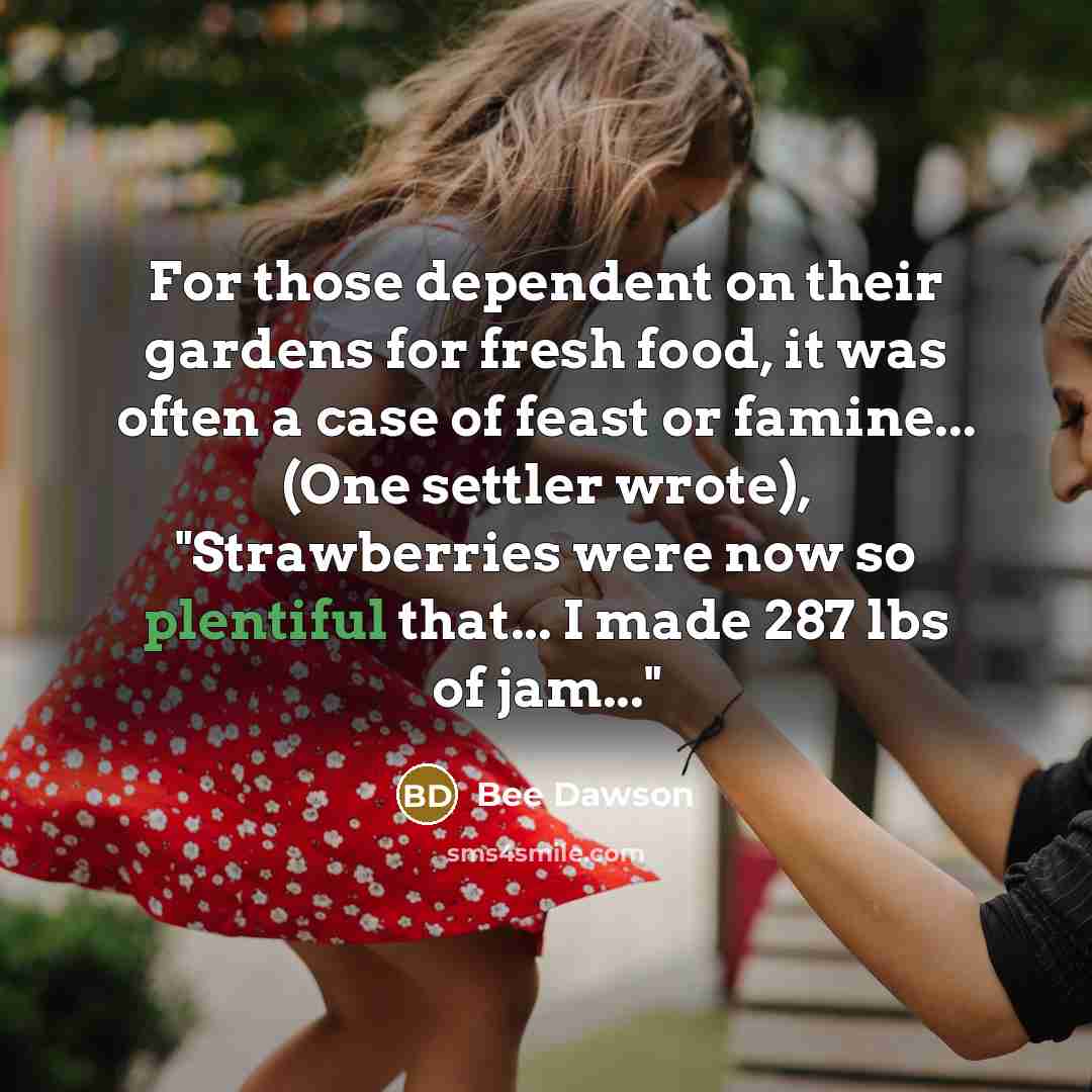 “For those dependent on their gardens for fresh food, it was often a case of feast or famine... (One settler wrote), "Strawberries were now so plentiful that... I made 287 lbs of jam..."” quote by Bee Dawson