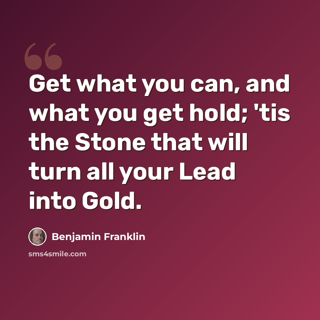 “Get what you can, and what you get hold; 'tis the Stone that will turn all your Lead into Gold.” quote by Benjamin Franklin