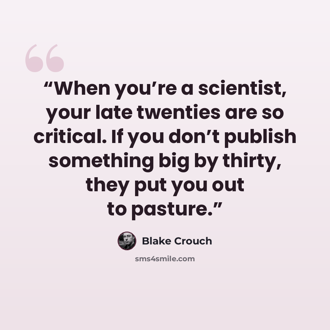 “When you’re a scientist, your late twenties are so critical. If you don’t publish something big by thirty, they put you out to pasture.” quote by Blake Crouch