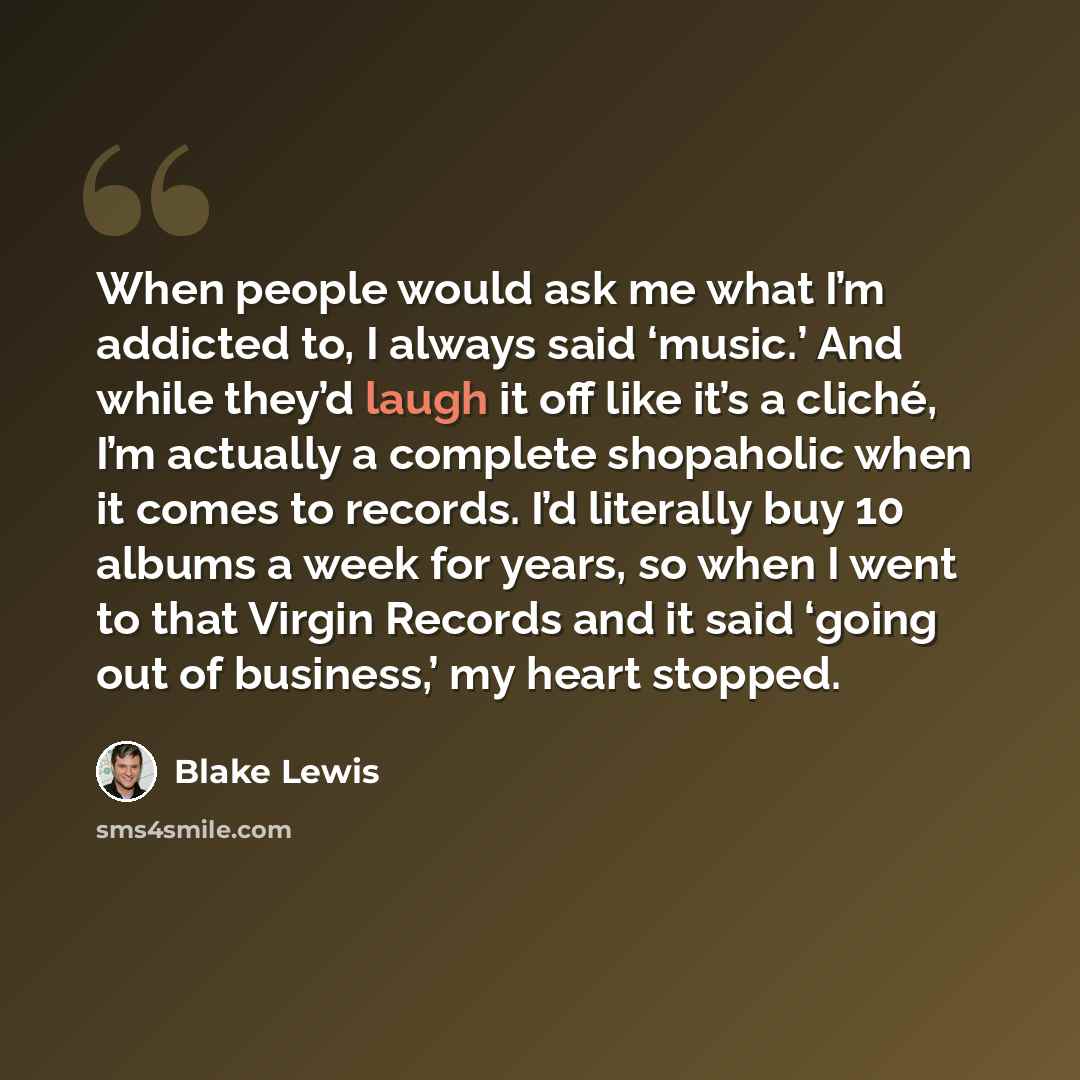 “When people would ask me what I’m addicted to, I always said ‘music.’ And while they’d laugh it off like it’s a cliché, I’m actually a complete shopaholic when it comes to records. I’d literally buy 10 albums a week for years, so when I went to that Virgin Records and it said ‘going out of…” quote by Blake Lewis
