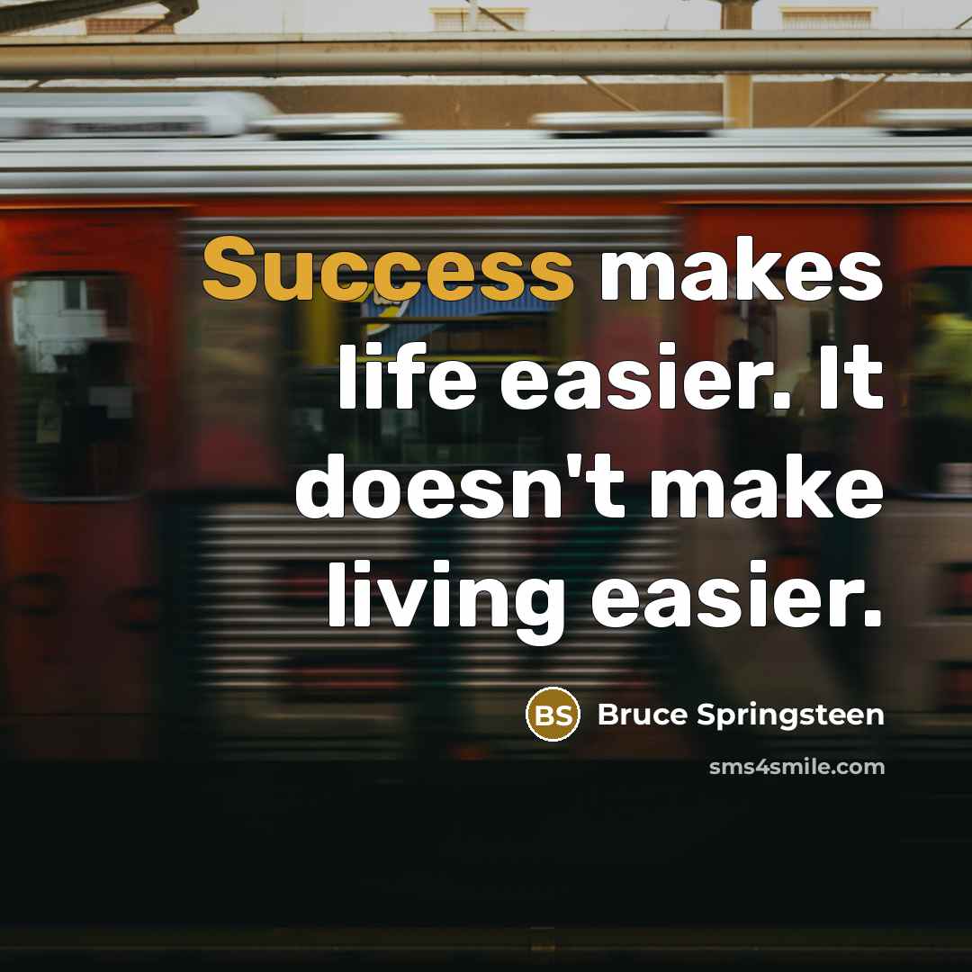 “Success makes life easier. It doesn't make living easier.” quote by Bruce Springsteen