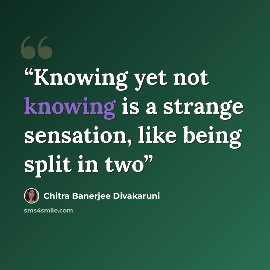 “Knowing yet not knowing is a strange sensation, like being split in two” quote by Chitra Banerjee Divakaruni