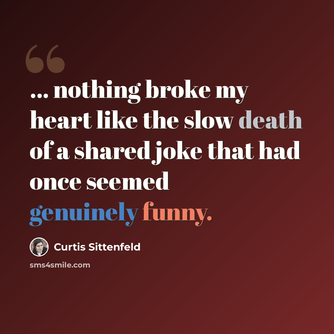 “... nothing broke my heart like the slow death of a shared joke that had once seemed genuinely funny.” quote by Curtis Sittenfeld
