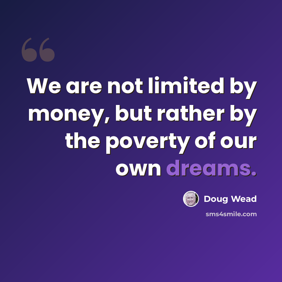 “We are not limited by money, but rather by the poverty of our own dreams.” quote by Doug Wead