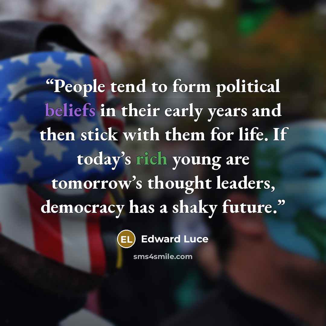 “People tend to form political beliefs in their early years and then stick with them for life. If today’s rich young are tomorrow’s thought leaders, democracy has a shaky future.” quote by Edward Luce
