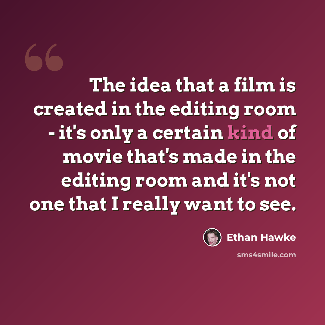 “The idea that a film is created in the editing room - it's only a certain kind of movie that's made in the editing room and it's not one that I really want to see.” quote by Ethan Hawke