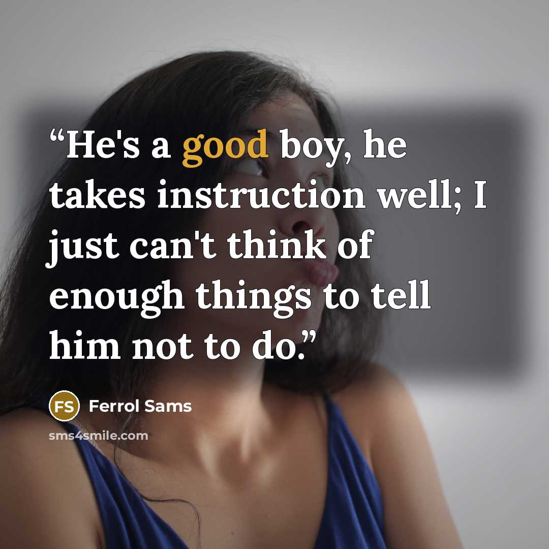 “He's a good boy, he takes instruction well; I just can't think of enough things to tell him not to do.” quote by Ferrol Sams