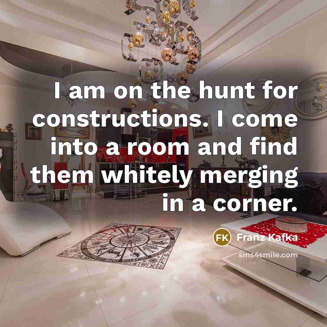 “I am on the hunt for constructions. I come into a room and find them whitely merging in a corner.” quote by Franz Kafka