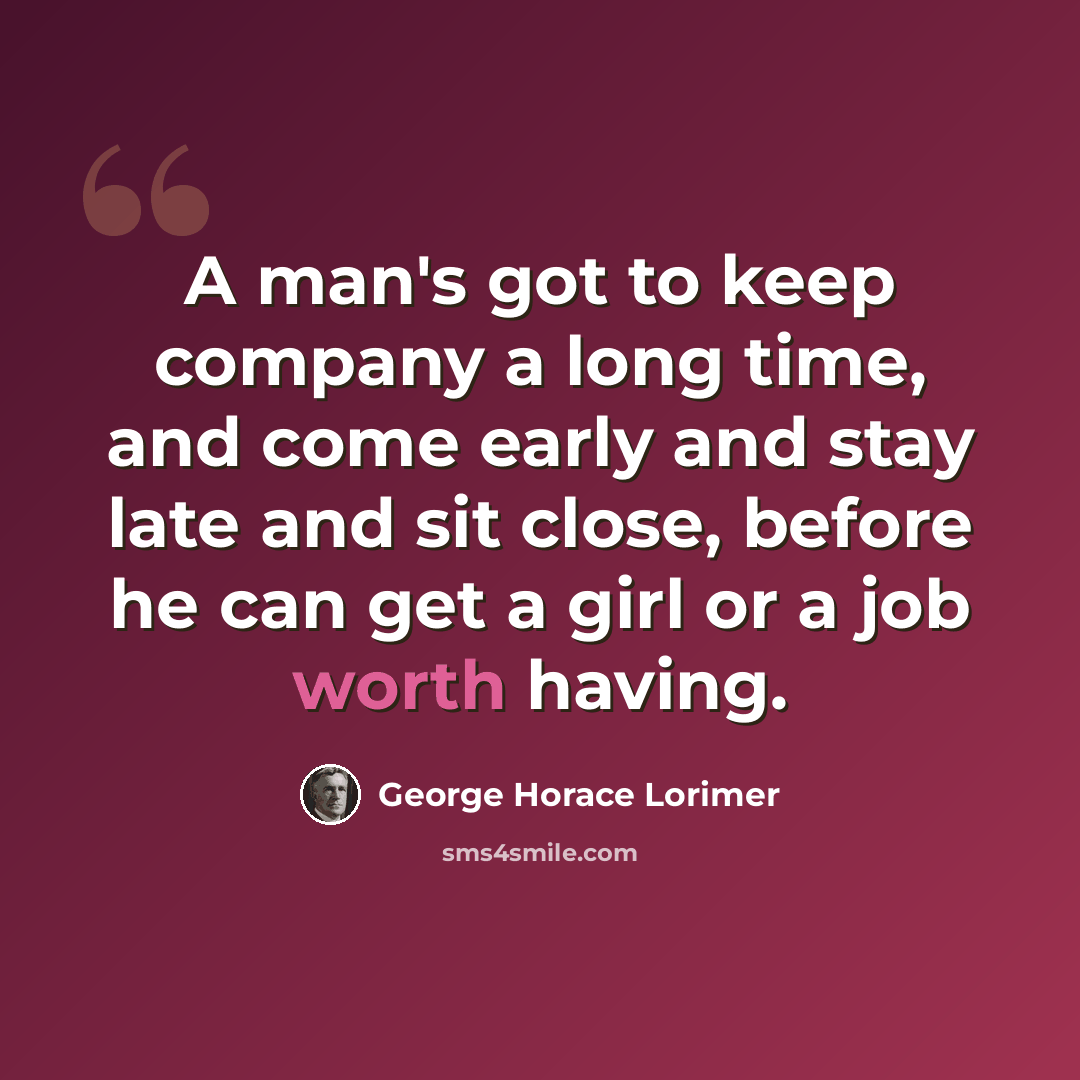 “A man's got to keep company a long time, and come early and stay late and sit close, before he can get a girl or a job worth having.” quote by George Horace Lorimer