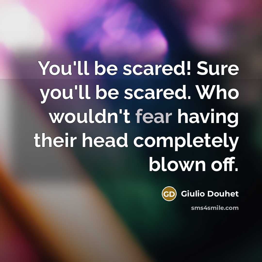 “You'll be scared! Sure you'll be scared. Who wouldn't fear having their head completely blown off.” quote by Giulio Douhet